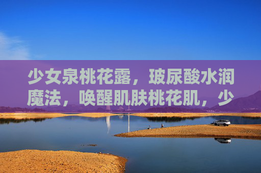 少女泉桃花露，玻尿酸水润魔法，唤醒肌肤桃花肌，少女泉桃花露，玻尿酸水润魔法，唤醒桃花肌