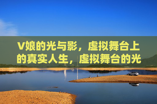 V娘的光与影，虚拟舞台上的真实人生，虚拟舞台的光影人生，V娘的真实映照
