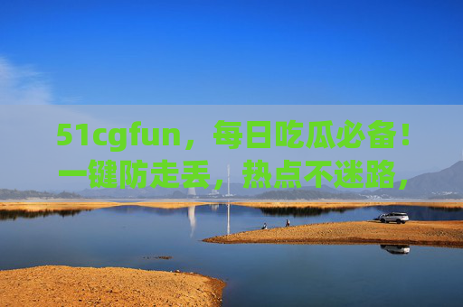 51cgfun，每日吃瓜必备！一键防走丢，热点不迷路，51cgfun，吃瓜必备，一键防走丢热点不迷路