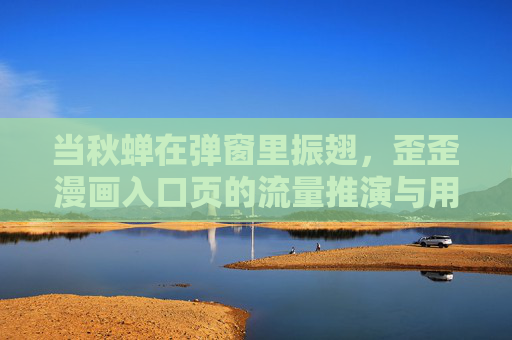 当秋蝉在弹窗里振翅，歪歪漫画入口页的流量推演与用户博弈，秋蝉振翅，歪歪漫画入口页流量推演与用户博弈