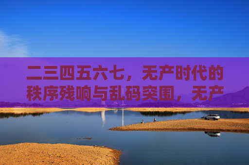 二三四五六七，无产时代的秩序残响与乱码突围，无产时代的秩序残响与乱码突围