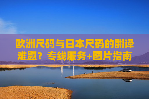 欧洲尺码与日本尺码的翻译难题？专线服务+图片指南，轻松解决跨境购物尺码困扰，跨境尺码难题？欧洲日本专线+图片指南轻松解决