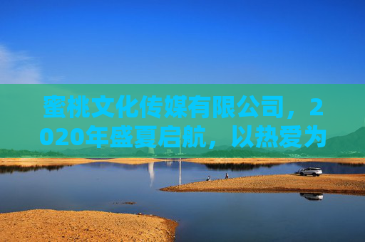 蜜桃文化传媒有限公司，2020年盛夏启航，以热爱为笔绘文化新章，蜜桃文化传媒2020盛夏启航 以热爱为笔绘文化新章