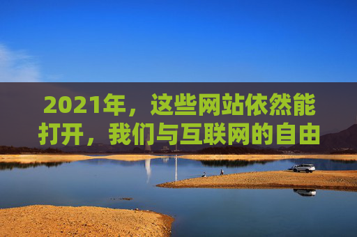 2021年，这些网站依然能打开，我们与互联网的自由连接，2021年，网站依然能打开，我们与互联网的自由连接