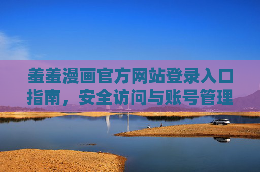 羞羞漫画官方网站登录入口指南，安全访问与账号管理全攻略，羞羞漫画官方网站登录入口指南，安全访问与账号管理全攻略