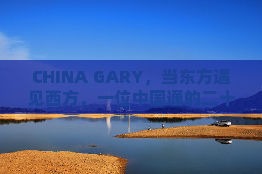 CHINA GARY，当东方遇见西方，一位中国通的二十载情缘，CHINA GARY，东方遇见西方的二十载情缘