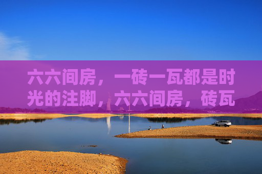 六六间房，一砖一瓦都是时光的注脚，六六间房，砖瓦为时光注脚