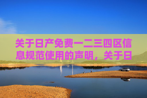 关于日产免费一二三四区信息规范使用的声明，关于日产免费一二三四区信息规范使用的声明