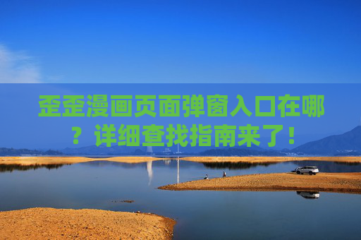 歪歪漫画页面弹窗入口在哪？详细查找指南来了！