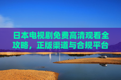 日本电视剧免费高清观看全攻略，正版渠道与合规平台推荐，日本电视剧免费高清观看，正版合规平台全攻略