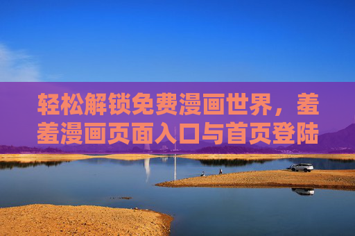 轻松解锁免费漫画世界，羞羞漫画页面入口与首页登陆全攻略，轻松解锁羞羞漫画，免费入口与首页登陆全攻略