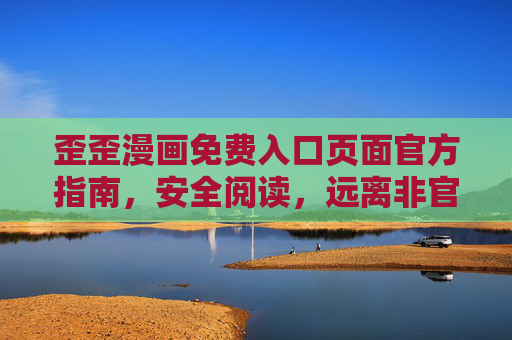 歪歪漫画免费入口页面官方指南，安全阅读，远离非官方弹窗干扰，歪歪漫画官方免费入口安全指南