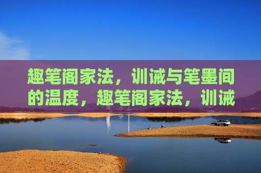趣笔阁家法，训诫与笔墨间的温度，趣笔阁家法，训诫与笔墨间的温度
