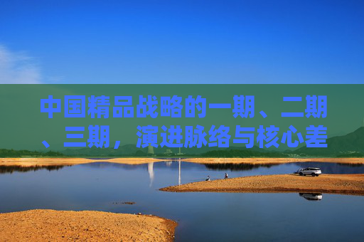 中国精品战略的一期、二期、三期，演进脉络与核心差异，中国精品战略三期演进，脉络与核心差异