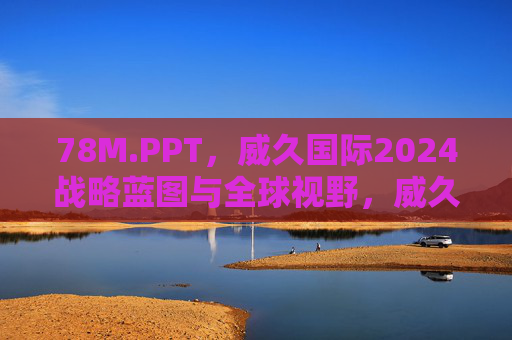 78M.PPT，威久国际2024战略蓝图与全球视野，威久国际2024战略蓝图与全球视野