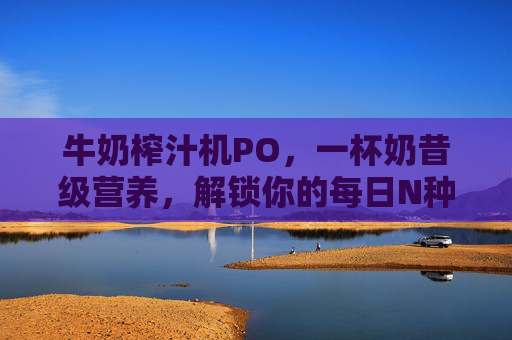 牛奶榨汁机PO，一杯奶昔级营养，解锁你的每日N种喝法，牛奶榨汁机，奶昔级营养，解锁每日N种喝法