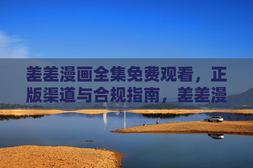 差差漫画全集免费观看，正版渠道与合规指南，差差漫画全集免费观看正版合规指南