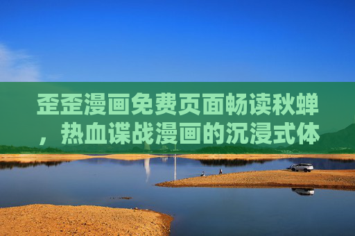 歪歪漫画免费页面畅读秋蝉，热血谍战漫画的沉浸式体验，歪歪漫画免费畅读秋蝉，热血谍战沉浸式体验