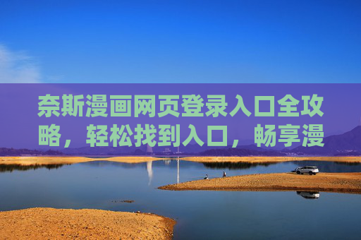 奈斯漫画网页登录入口全攻略，轻松找到入口，畅享漫画阅读，奈斯漫画网页登录入口全攻略