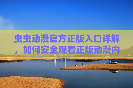虫虫动漫官方正版入口详解，如何安全观看正版动漫内容？虫虫动漫官方正版入口详解，安全观看正版动漫指南