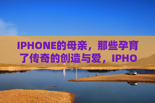 IPHONE的母亲，那些孕育了传奇的创造与爱，IPHONE的母亲，孕育传奇的创造与爱