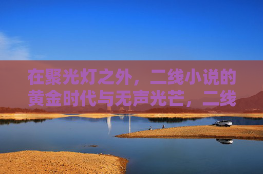 在聚光灯之外，二线小说的黄金时代与无声光芒，二线小说，聚光灯外的黄金与无声