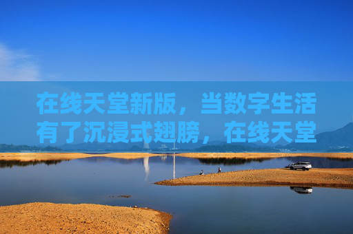 在线天堂新版，当数字生活有了沉浸式翅膀，在线天堂新版，数字生活的沉浸式翅膀