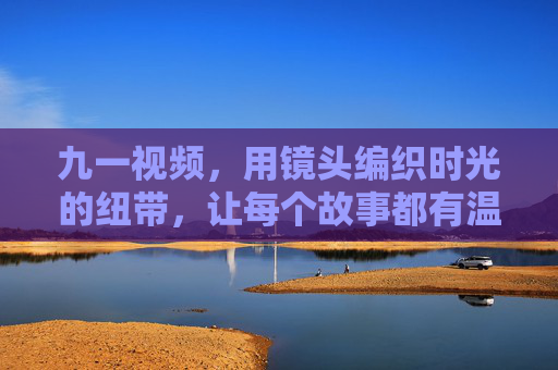 九一视频，用镜头编织时光的纽带，让每个故事都有温度，时光纽带，温暖故事——九一视频