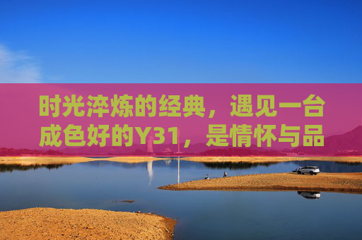 时光淬炼的经典，遇见一台成色好的Y31，是情怀与品质的双重邂逅，时光淬炼的经典Y31，情怀与品质的双重邂逅