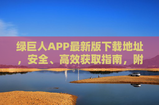 绿巨人APP最新版下载地址，安全、高效获取指南，附官方渠道与注意事项，绿巨人APP最新版下载，安全高效获取指南（附官方渠道与注意事项）