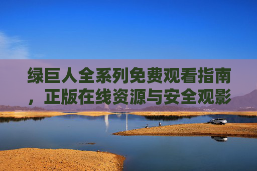 绿巨人全系列免费观看指南，正版在线资源与安全观影提示，绿巨人全系列免费观看指南，正版资源与安全观影提示