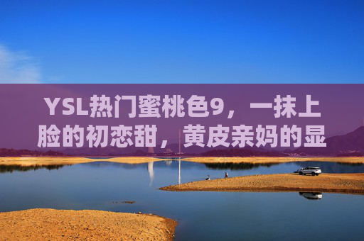 YSL热门蜜桃色9，一抹上脸的初恋甜，黄皮亲妈的显白密码，YSL蜜桃色9，黄皮亲妈的初恋显白甜