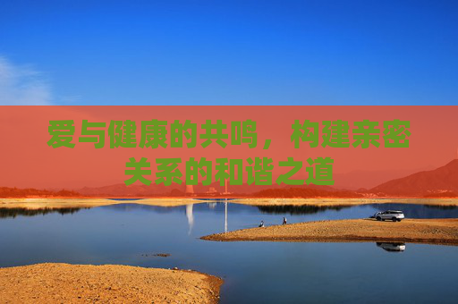 爱与健康的共鸣，构建亲密关系的和谐之道