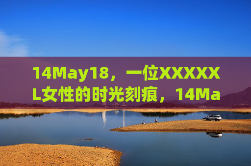14May18，一位XXXXXL女性的时光刻痕，14May18，一位XXXXXL女性的时光刻痕