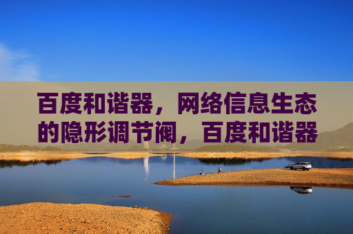 百度和谐器，网络信息生态的隐形调节阀，百度和谐器，网络信息生态的隐形调节阀