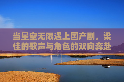 当星空无限遇上国产剧，梁佳的歌声与角色的双向奔赴，星空无限，梁佳歌声与角色的双向奔赴
