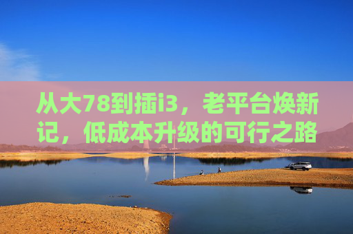 从大78到插i3，老平台焕新记，低成本升级的可行之路，老平台焕新记，低成本升级大78到i3