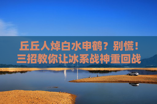 丘丘人焯白水申鹤？别慌！三招教你让冰系战神重回战场，丘丘人针对申鹤？三招让冰系战神重回战场