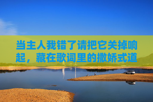 当主人我错了请把它关掉响起，藏在歌词里的撒娇式道歉