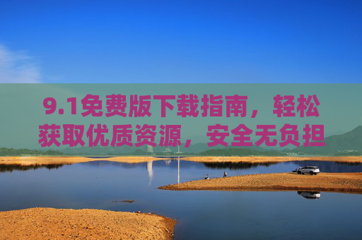 9.1免费版下载指南，轻松获取优质资源，安全无负担，1免费版下载指南，轻松安全获取优质资源
