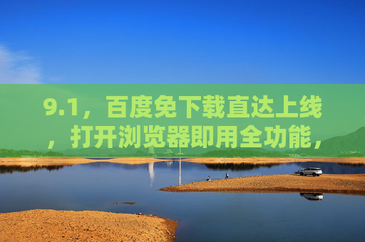 9.1，百度免下载直达上线，打开浏览器即用全功能，百度免下载直达上线，浏览器打开即用全功能