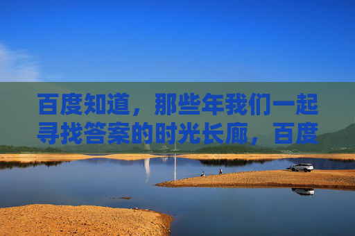 百度知道，那些年我们一起寻找答案的时光长廊，百度知道，那些年我们一起寻找答案的时光长廊
