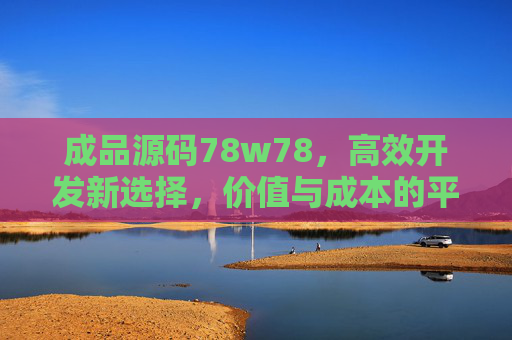 成品源码78w78，高效开发新选择，价值与成本的平衡艺术，成品源码，高效开发的价值成本平衡新选择
