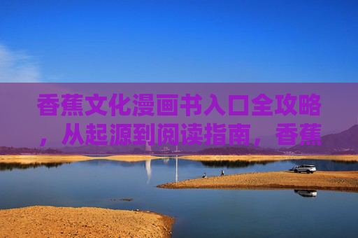 香蕉文化漫画书入口全攻略，从起源到阅读指南，香蕉文化漫画书全攻略，从起源到阅读入口