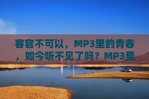 客官不可以，MP3里的青春，如今听不见了吗？MP3里的青春，如今听不见了吗？
