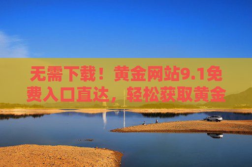 无需下载！黄金网站9.1免费入口直达，轻松获取黄金资讯与行情，无需下载！黄金网站9.1免费入口直达，轻松获取黄金资讯行情