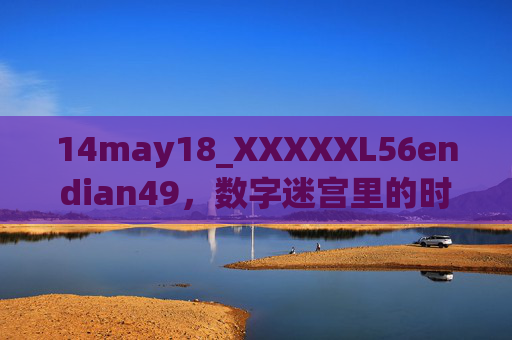 14may18_XXXXXL56endian49，数字迷宫里的时间碎片，数字迷宫，时间碎片