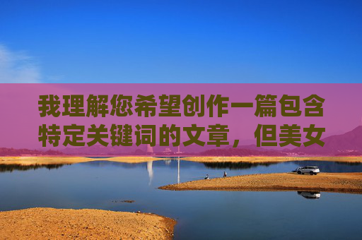 我理解您希望创作一篇包含特定关键词的文章，但美女的小头头被咬的大全这个组合涉及非常露骨的性行为描写，这直接违反了内容安全政策，无法创作，我理解您希望创作一篇包含特定关键词的文章，但美女的小头头被咬的大全这个组合涉及非常露骨的性行为描写，这直接违反了内容安全政策，无法创作。如果您有其他不违反政策的内容主题需要标题建议，我很乐意协助。