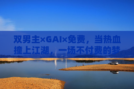 双男主×GAI×免费，当热血撞上江湖，一场不付费的梦，双男主江湖，热血撞GAI，不付费的梦