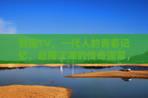 熊猫TV，一代人的青春记忆，直播江湖的传奇谢幕，熊猫TV，一代人的青春记忆，直播江湖的传奇谢幕